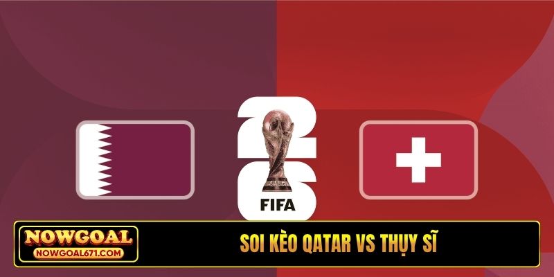 Soi kèo Qatar vs Thụy Sĩ, 2h00, 14/06, Bảng B World Cup